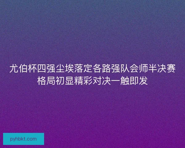 尤伯杯四强尘埃落定各路强队会师半决赛格局初显精彩对决一触即发 尤伯杯四强尘埃落定各路强队会师半决赛格局初显精彩对决一触即发