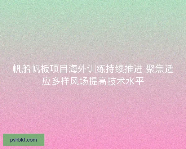 帆船帆板项目海外训练持续推进 聚焦适应多样风场提高技术水平 帆船帆板项目海外训练持续推进 聚焦适应多样风场提高技术水平