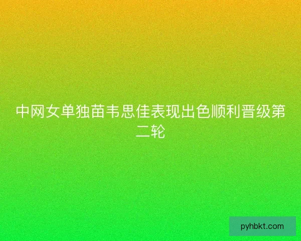 中网女单独苗韦思佳表现出色顺利晋级第二轮