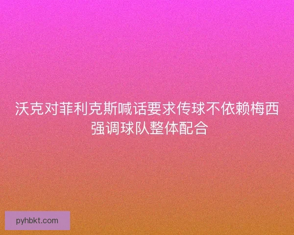沃克对菲利克斯喊话要求传球不依赖梅西 强调球队整体配合